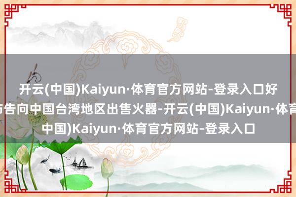 开云(中国)Kaiyun·体育官方网站-登录入口好意思国近日前再次布告向中国台湾地区出售火器-开云(中国)Kaiyun·体育官方网站-登录入口