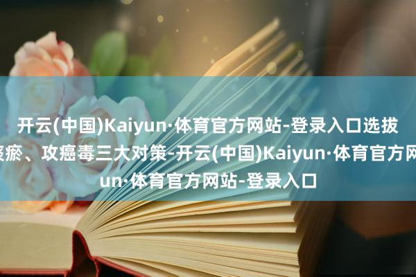 开云(中国)Kaiyun·体育官方网站-登录入口选拔扶元气、消痰瘀、攻癌毒三大对策-开云(中国)Kaiyun·体育官方网站-登录入口