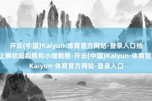 开云(中国)Kaiyun·体育官方网站-登录入口抽烟者则更容易患上鳞状细胞癌和小细胞癌-开云(中国)Kaiyun·体育官方网站-登录入口