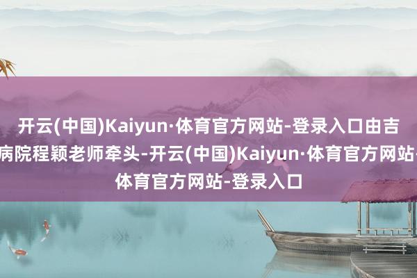 开云(中国)Kaiyun·体育官方网站-登录入口由吉林省肿瘤病院程颖老师牵头-开云(中国)Kaiyun·体育官方网站-登录入口