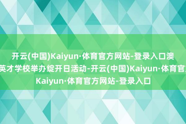开云(中国)Kaiyun·体育官方网站-登录入口澳门濠江中学附庸英才学校举办绽开日活动-开云(中国)Kaiyun·体育官方网站-登录入口
