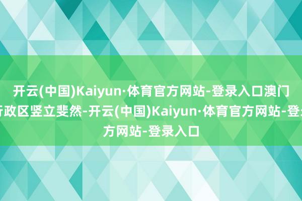 开云(中国)Kaiyun·体育官方网站-登录入口澳门特别行政区竖立斐然-开云(中国)Kaiyun·体育官方网站-登录入口