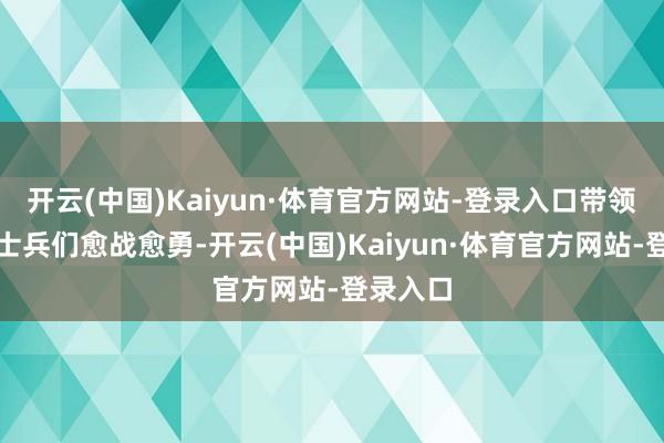 开云(中国)Kaiyun·体育官方网站-登录入口带领抗联的士兵们愈战愈勇-开云(中国)Kaiyun·体育官方网站-登录入口