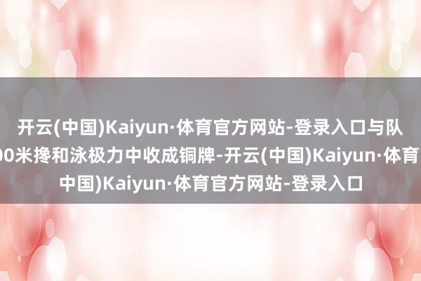 开云(中国)Kaiyun·体育官方网站-登录入口与队友扫数在女子4x100米搀和泳极力中收成铜牌-开云(中国)Kaiyun·体育官方网站-登录入口