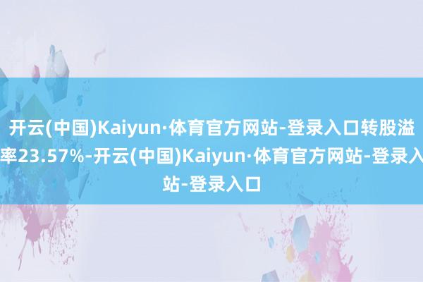 开云(中国)Kaiyun·体育官方网站-登录入口转股溢价率23.57%-开云(中国)Kaiyun·体育官方网站-登录入口