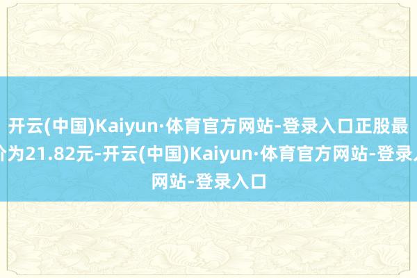 开云(中国)Kaiyun·体育官方网站-登录入口正股最新价为21.82元-开云(中国)Kaiyun·体育官方网站-登录入口