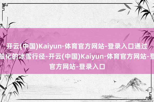 开云(中国)Kaiyun·体育官方网站-登录入口通过开展万般化的冰雪行径-开云(中国)Kaiyun·体育官方网站-登录入口
