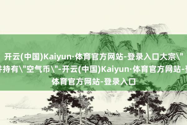开云(中国)Kaiyun·体育官方网站-登录入口大宗