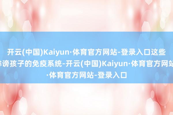 开云(中国)Kaiyun·体育官方网站-登录入口这些王人可能诽谤孩子的免疫系统-开云(中国)Kaiyun·体育官方网站-登录入口
