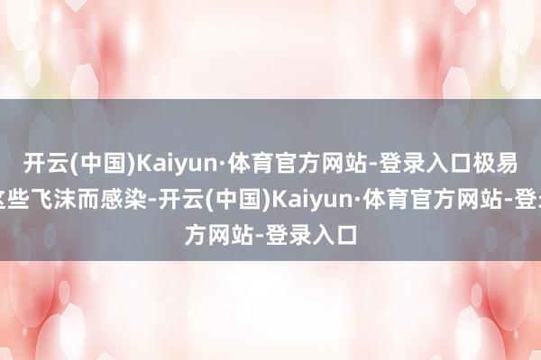 开云(中国)Kaiyun·体育官方网站-登录入口极易吸入这些飞沫而感染-开云(中国)Kaiyun·体育官方网站-登录入口