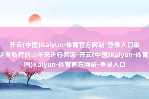 开云(中国)Kaiyun·体育官方网站-登录入口单县的羊肉汤便用着这些私有的山羊来进行熬汤-开云(中国)Kaiyun·体育官方网站-登录入口