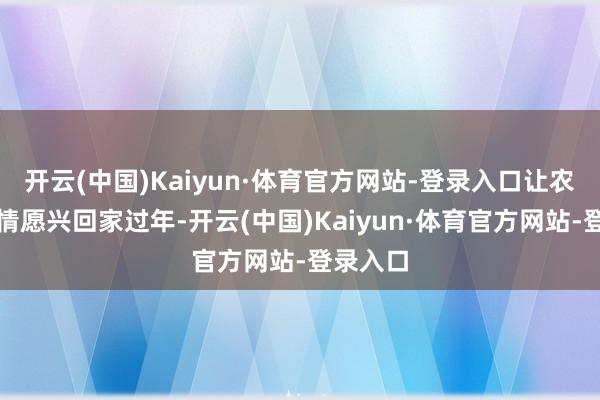 开云(中国)Kaiyun·体育官方网站-登录入口让农民工高情愿兴回家过年-开云(中国)Kaiyun·体育官方网站-登录入口