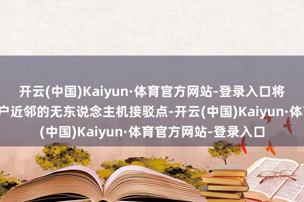 开云(中国)Kaiyun·体育官方网站-登录入口将电信号卡快速投递用户近邻的无东说念主机接驳点-开云(中国)Kaiyun·体育官方网站-登录入口