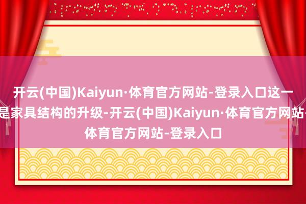 开云(中国)Kaiyun·体育官方网站-登录入口这一瞥变不仅是家具结构的升级-开云(中国)Kaiyun·体育官方网站-登录入口