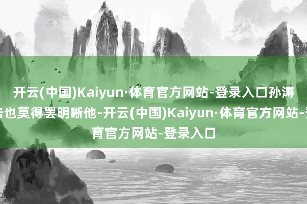 开云(中国)Kaiyun·体育官方网站-登录入口孙涛集合射击也莫得罢明晰他-开云(中国)Kaiyun·体育官方网站-登录入口