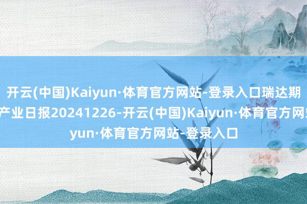 开云(中国)Kaiyun·体育官方网站-登录入口瑞达期货纯碱玻璃产业日报20241226-开云(中国)Kaiyun·体育官方网站-登录入口
