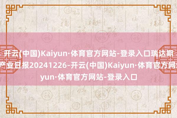 开云(中国)Kaiyun·体育官方网站-登录入口瑞达期货自然橡胶产业日报20241226-开云(中国)Kaiyun·体育官方网站-登录入口
