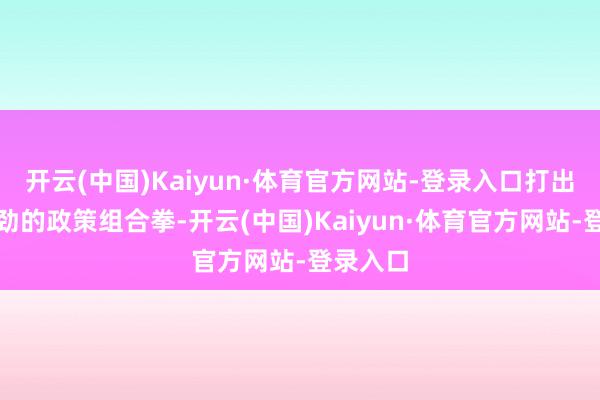 开云(中国)Kaiyun·体育官方网站-登录入口打出灵验有劲的政策组合拳-开云(中国)Kaiyun·体育官方网站-登录入口