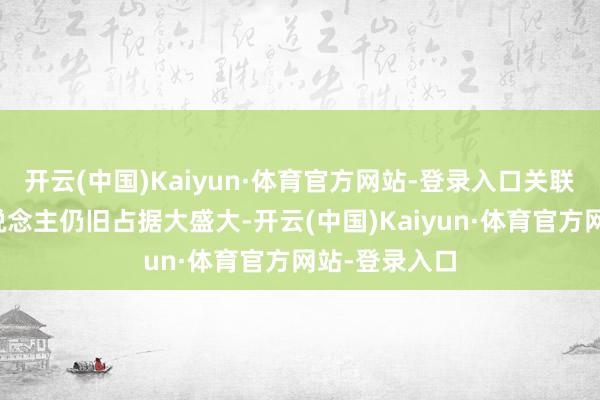 开云(中国)Kaiyun·体育官方网站-登录入口关联词疏远的东说念主仍旧占据大盛大-开云(中国)Kaiyun·体育官方网站-登录入口