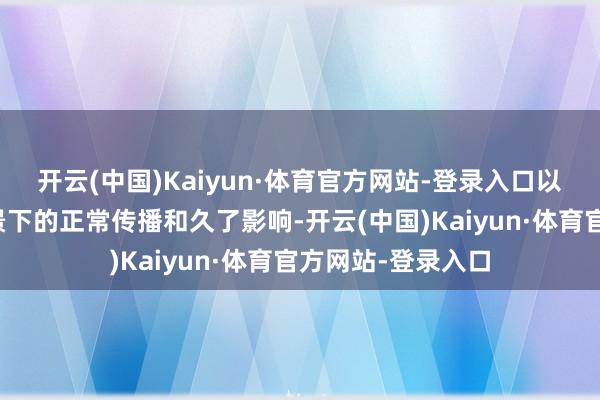 开云(中国)Kaiyun·体育官方网站-登录入口以十分在公共化布景下的正常传播和久了影响-开云(中国)Kaiyun·体育官方网站-登录入口
