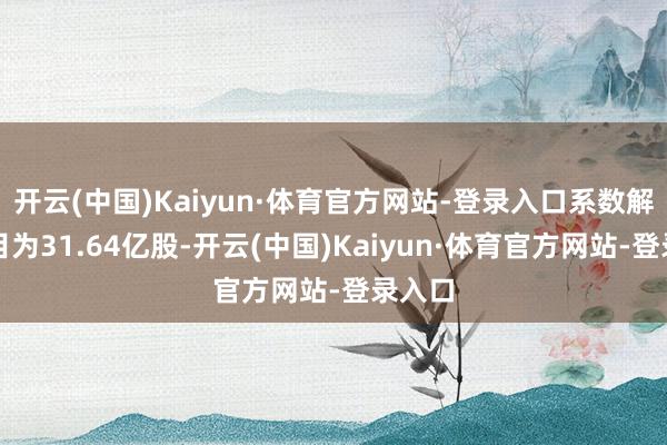 开云(中国)Kaiyun·体育官方网站-登录入口系数解禁数目为31.64亿股-开云(中国)Kaiyun·体育官方网站-登录入口