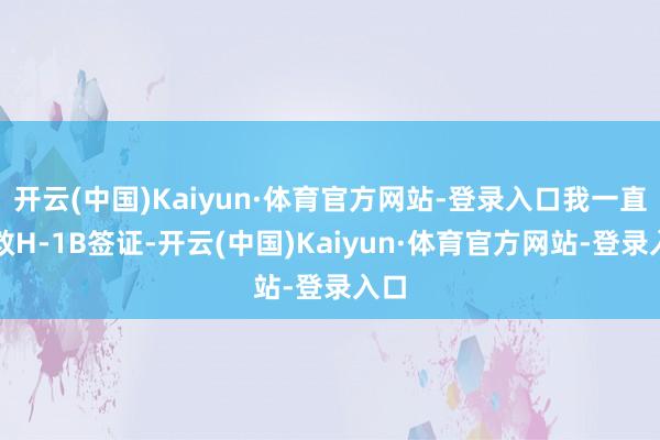 开云(中国)Kaiyun·体育官方网站-登录入口我一直援救H-1B签证-开云(中国)Kaiyun·体育官方网站-登录入口