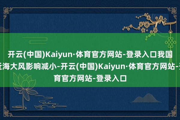 开云(中国)Kaiyun·体育官方网站-登录入口我国陆地和近海大风影响减小-开云(中国)Kaiyun·体育官方网站-登录入口