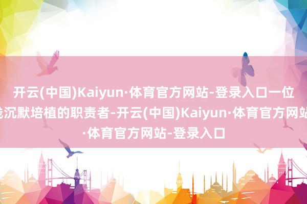 开云(中国)Kaiyun·体育官方网站-登录入口一位在教养一线沉默培植的职责者-开云(中国)Kaiyun·体育官方网站-登录入口