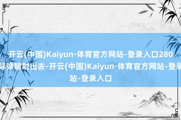 开云(中国)Kaiyun·体育官方网站-登录入口280多枚导弹辐射出去-开云(中国)Kaiyun·体育官方网站-登录入口