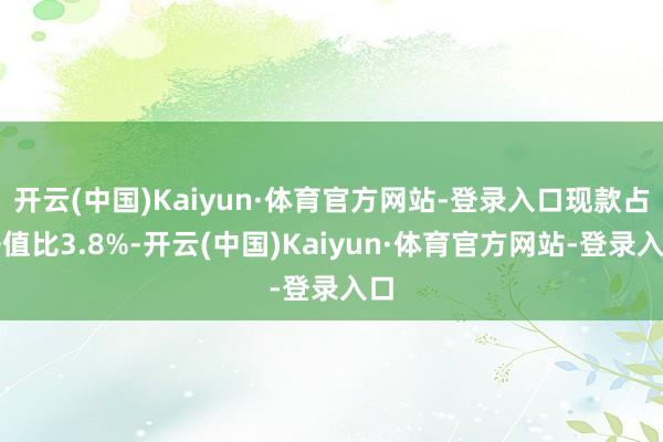开云(中国)Kaiyun·体育官方网站-登录入口现款占净值比3.8%-开云(中国)Kaiyun·体育官方网站-登录入口