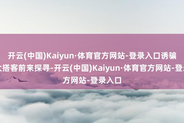 开云(中国)Kaiyun·体育官方网站-登录入口诱骗着强大搭客前来探寻-开云(中国)Kaiyun·体育官方网站-登录入口