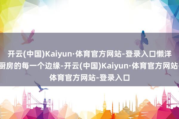 开云(中国)Kaiyun·体育官方网站-登录入口懒洋洋地洒在厨房的每一个边缘-开云(中国)Kaiyun·体育官方网站-登录入口