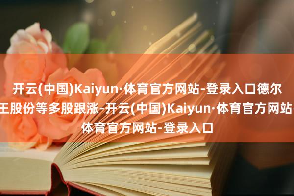 开云(中国)Kaiyun·体育官方网站-登录入口德尔股份、力王股份等多股跟涨-开云(中国)Kaiyun·体育官方网站-登录入口