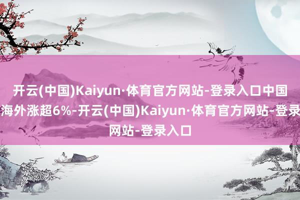 开云(中国)Kaiyun·体育官方网站-登录入口中国黄金海外涨超6%-开云(中国)Kaiyun·体育官方网站-登录入口