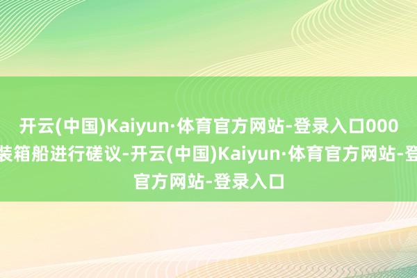 开云(中国)Kaiyun·体育官方网站-登录入口000TEU集装箱船进行磋议-开云(中国)Kaiyun·体育官方网站-登录入口