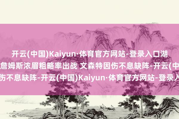 开云(中国)Kaiyun·体育官方网站-登录入口湖东说念主背靠背战老鹰 詹姆斯浓眉粗略率出战 文森特因伤不息缺阵-开云(中国)Kaiyun·体育官方网站-登录入口