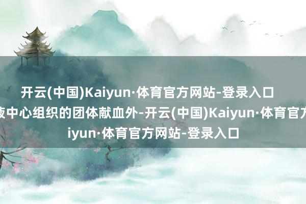 开云(中国)Kaiyun·体育官方网站-登录入口    除了在广州血液中心组织的团体献血外-开云(中国)Kaiyun·体育官方网站-登录入口