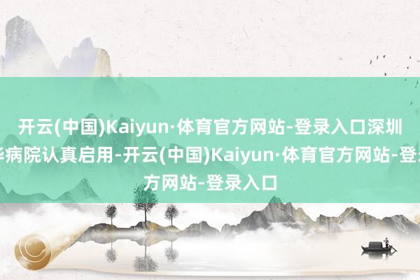 开云(中国)Kaiyun·体育官方网站-登录入口深圳市新华病院认真启用-开云(中国)Kaiyun·体育官方网站-登录入口