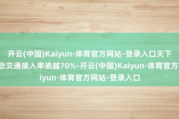 开云(中国)Kaiyun·体育官方网站-登录入口天下关节机场轨说念交通接入率逾越70%-开云(中国)Kaiyun·体育官方网站-登录入口