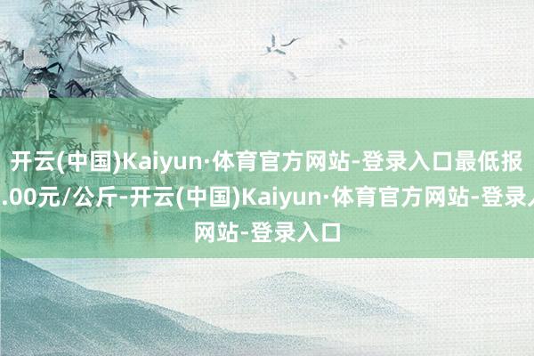 开云(中国)Kaiyun·体育官方网站-登录入口最低报价2.00元/公斤-开云(中国)Kaiyun·体育官方网站-登录入口