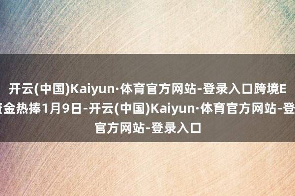 开云(中国)Kaiyun·体育官方网站-登录入口跨境ETF受资金热捧1月9日-开云(中国)Kaiyun·体育官方网站-登录入口