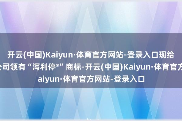 开云(中国)Kaiyun·体育官方网站-登录入口现给以领路阐扬：公司领有“泻利停®”商标-开云(中国)Kaiyun·体育官方网站-登录入口