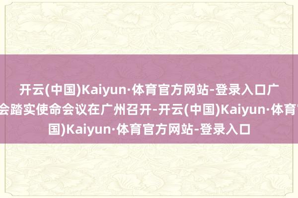 开云(中国)Kaiyun·体育官方网站-登录入口广东省安全分娩和社会踏实使命会议在广州召开-开云(中国)Kaiyun·体育官方网站-登录入口
