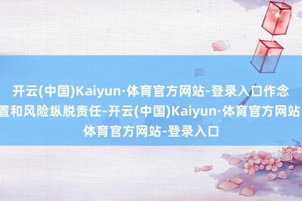 开云(中国)Kaiyun·体育官方网站-登录入口作念好投资措置和风险纵脱责任-开云(中国)Kaiyun·体育官方网站-登录入口