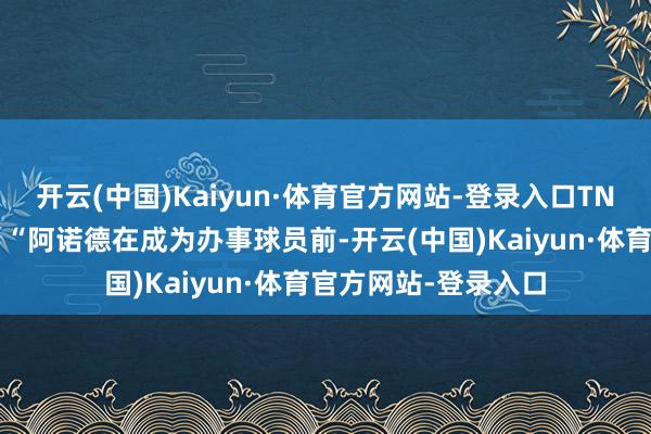开云(中国)Kaiyun·体育官方网站-登录入口TNT体育发推写说念:“阿诺德在成为办事球员前-开云(中国)Kaiyun·体育官方网站-登录入口