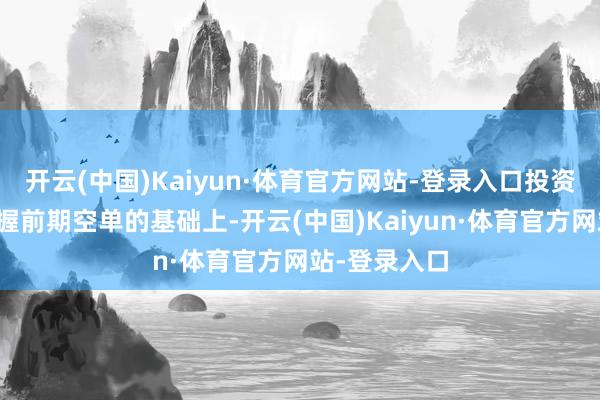 开云(中国)Kaiyun·体育官方网站-登录入口投资者不错在保握前期空单的基础上-开云(中国)Kaiyun·体育官方网站-登录入口