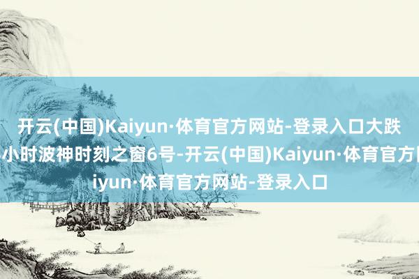 开云(中国)Kaiyun·体育官方网站-登录入口大跌看泛动k线在4小时波神时刻之窗6号-开云(中国)Kaiyun·体育官方网站-登录入口