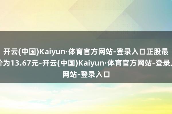 开云(中国)Kaiyun·体育官方网站-登录入口正股最新价为13.67元-开云(中国)Kaiyun·体育官方网站-登录入口