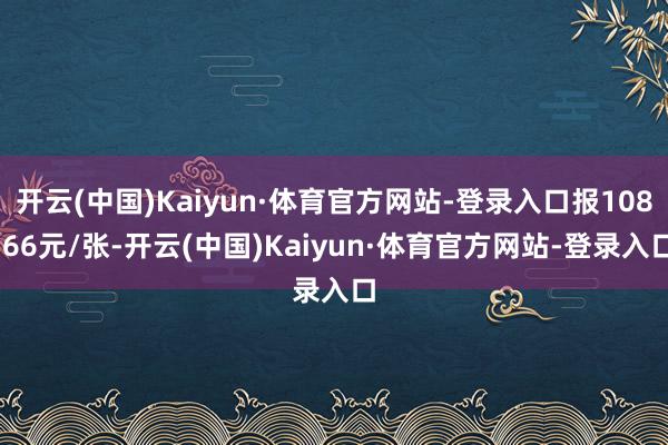 开云(中国)Kaiyun·体育官方网站-登录入口报108.66元/张-开云(中国)Kaiyun·体育官方网站-登录入口