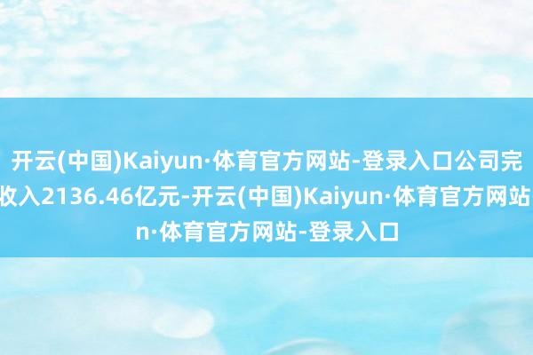 开云(中国)Kaiyun·体育官方网站-登录入口公司完满贸易总收入2136.46亿元-开云(中国)Kaiyun·体育官方网站-登录入口